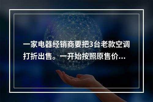 一家电器经销商要把3台老款空调打折出售。一开始按照原售价的八