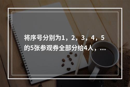 将序号分别为1，2，3，4，5的5张参观券全部分给4人，每人