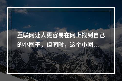 互联网让人更容易在网上找到自己的小圈子，但同时，这个小圈子也