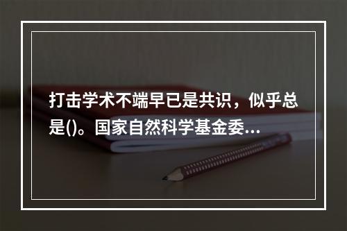 打击学术不端早已是共识，似乎总是()。国家自然科学基金委多次