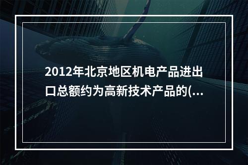 2012年北京地区机电产品进出口总额约为高新技术产品的()倍