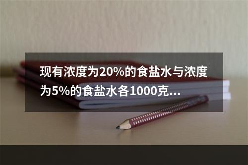 现有浓度为20%的食盐水与浓度为5%的食盐水各1000克，分