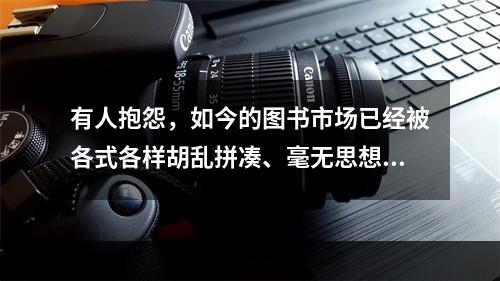 有人抱怨，如今的图书市场已经被各式各样胡乱拼凑、毫无思想的“