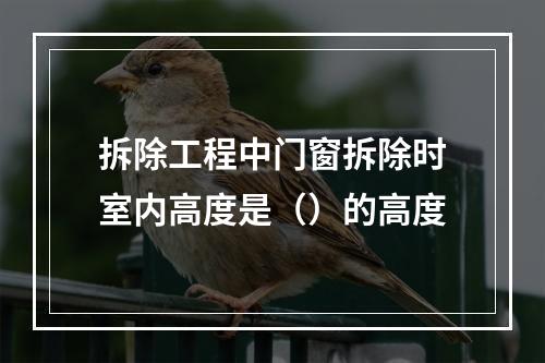 拆除工程中门窗拆除时室内高度是（）的高度