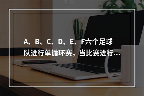 A、B、C、D、E、F六个足球队进行单循环赛，当比赛进行到某