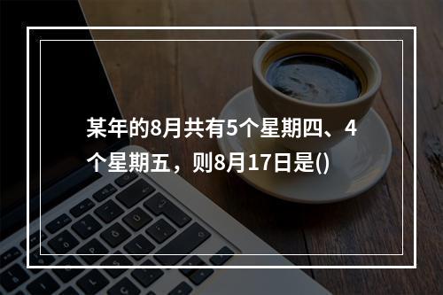 某年的8月共有5个星期四、4个星期五，则8月17日是()