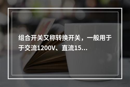 组合开关又称转换开关，一般用于于交流1200V、直流1500