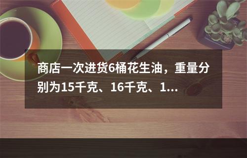 商店一次进货6桶花生油，重量分别为15千克、16千克、18千