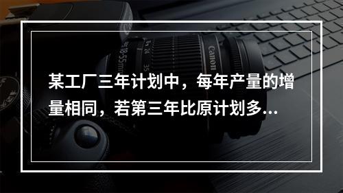 某工厂三年计划中，每年产量的增量相同，若第三年比原计划多生产