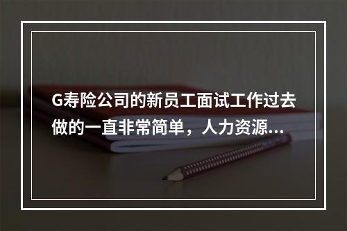 G寿险公司的新员工面试工作过去做的一直非常简单，人力资源部仅