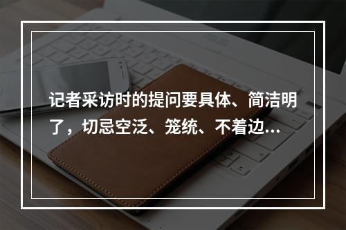 记者采访时的提问要具体、简洁明了，切忌空泛、笼统、不着边际。