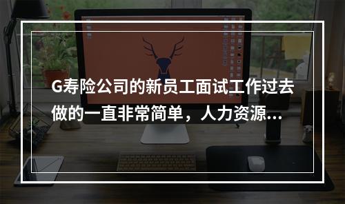 G寿险公司的新员工面试工作过去做的一直非常简单，人力资源部仅