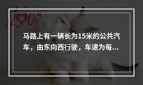 马路上有一辆长为15米的公共汽车，由东向西行驶，车速为每小时