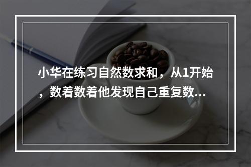 小华在练习自然数求和，从1开始，数着数着他发现自己重复数了一