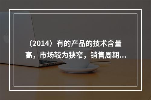 （2014）有的产品的技术含量高，市场较为狭窄，销售周期较