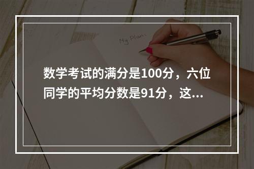 数学考试的满分是100分，六位同学的平均分数是91分，这六个