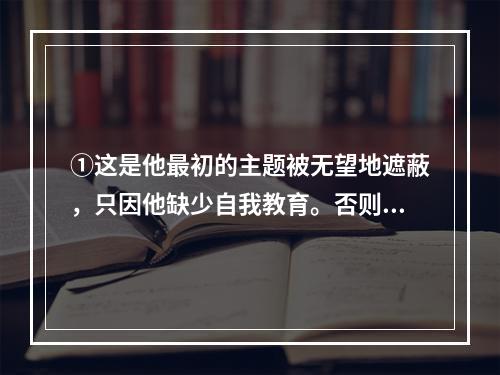 ①这是他最初的主题被无望地遮蔽，只因他缺少自我教育。否则，常