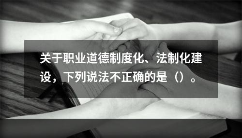 关于职业道德制度化、法制化建设，下列说法不正确的是（）。