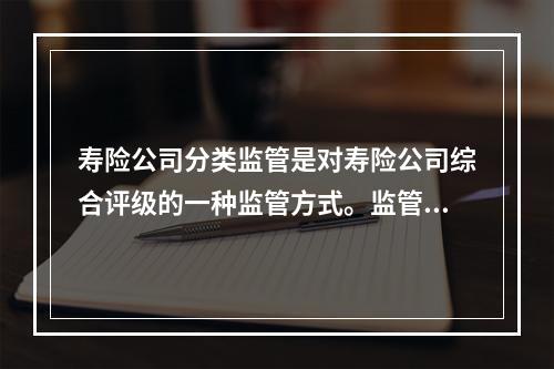 寿险公司分类监管是对寿险公司综合评级的一种监管方式。监管部门