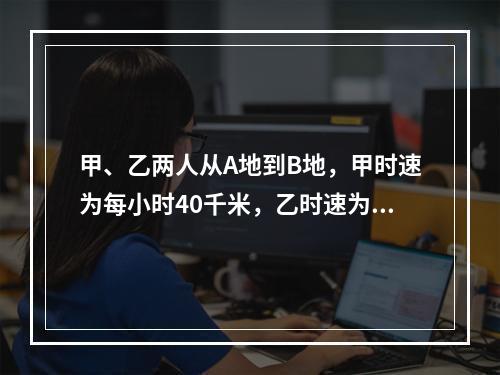 甲、乙两人从A地到B地，甲时速为每小时40千米，乙时速为每小