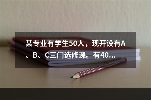 某专业有学生50人，现开设有A、B、C三门选修课。有40人选