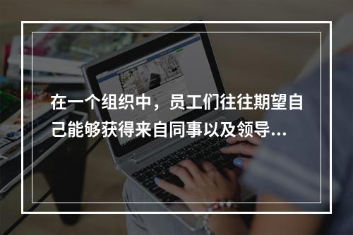 在一个组织中，员工们往往期望自己能够获得来自同事以及领导的支