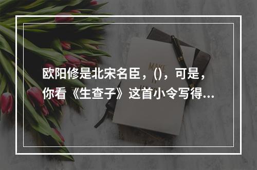 欧阳修是北宋名臣，()，可是，你看《生查子》这首小令写得多么