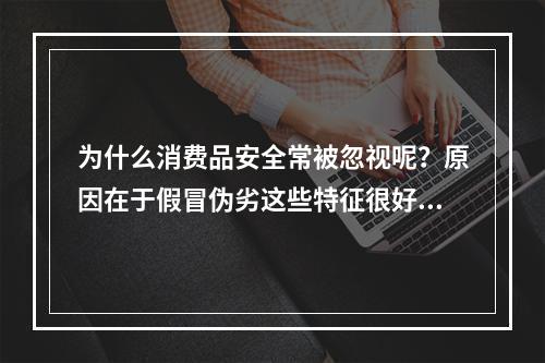 为什么消费品安全常被忽视呢？原因在于假冒伪劣这些特征很好认，