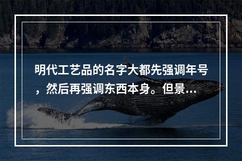 明代工艺品的名字大都先强调年号，然后再强调东西本身。但景泰蓝