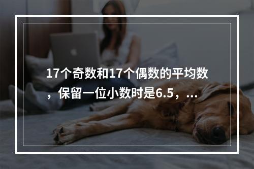 17个奇数和17个偶数的平均数，保留一位小数时是6.5，保留