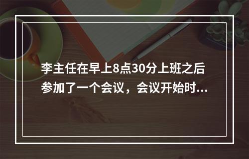 李主任在早上8点30分上班之后参加了一个会议，会议开始时发现