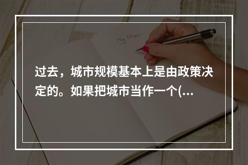 过去，城市规模基本上是由政策决定的。如果把城市当作一个()的