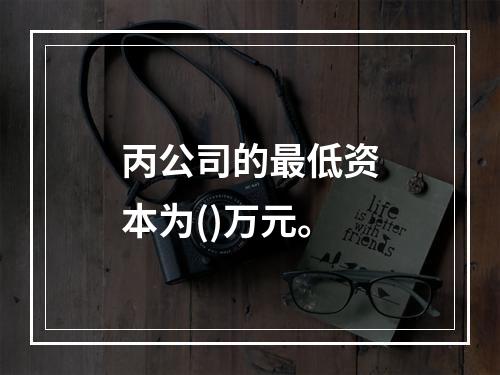 丙公司的最低资本为()万元。