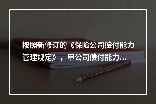 按照新修订的《保险公司偿付能力管理规定》，甲公司偿付能力状况