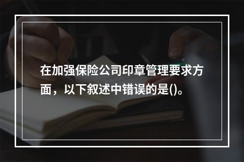 在加强保险公司印章管理要求方面，以下叙述中错误的是()。