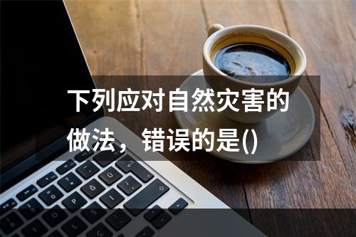 下列应对自然灾害的做法，错误的是()