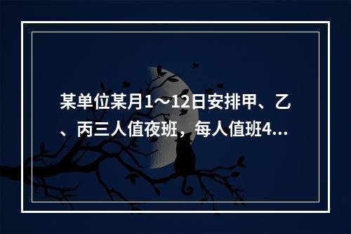 某单位某月1～12日安排甲、乙、丙三人值夜班，每人值班4天。