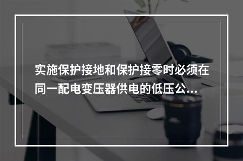 实施保护接地和保护接零时必须在同一配电变压器供电的低压公共电