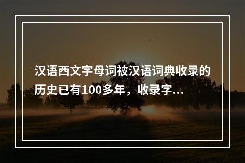 汉语西文字母词被汉语词典收录的历史已有100多年，收录字母词