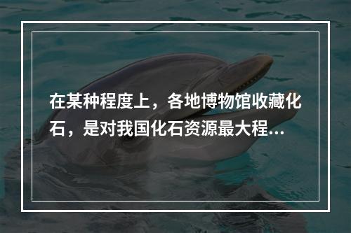 在某种程度上，各地博物馆收藏化石，是对我国化石资源最大程度的