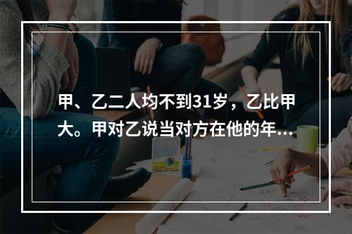 甲、乙二人均不到31岁，乙比甲大。甲对乙说当对方在他的年龄时