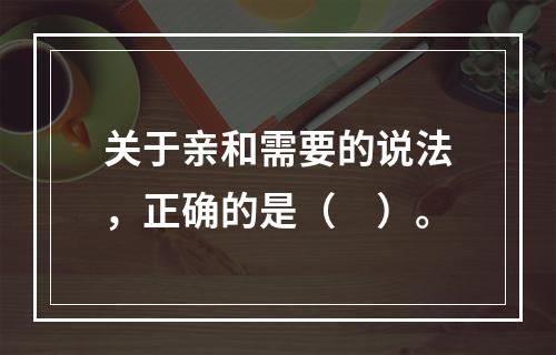 关于亲和需要的说法，正确的是（　）。