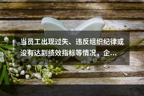 当员工出现过失、违反组织纪律或没有达到绩效指标等情况，企业需