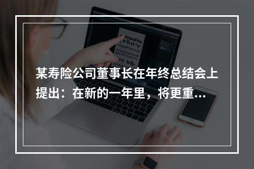 某寿险公司董事长在年终总结会上提出：在新的一年里，将更重视形