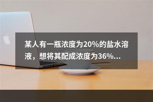 某人有一瓶浓度为20％的盐水溶液，想将其配成浓度为36%的溶