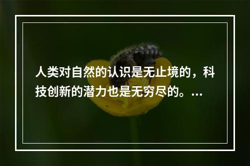 人类对自然的认识是无止境的，科技创新的潜力也是无穷尽的。从深