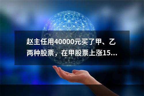 赵主任用40000元买了甲、乙两种股票，在甲股票上涨15%，