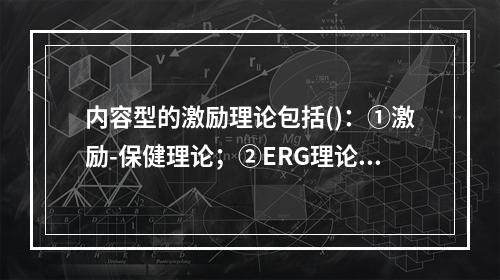 内容型的激励理论包括()：①激励-保健理论；②ERG理论；③