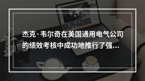 杰克·韦尔奇在美国通用电气公司的绩效考核中成功地推行了强制分