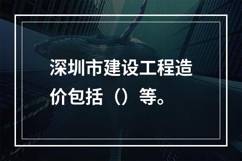 深圳市建设工程造价包括（）等。